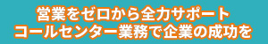 営業をゼロから全力サポート　コールセンター業務で企業の成功を”